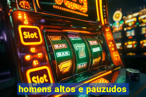 homens altos e pauzudos