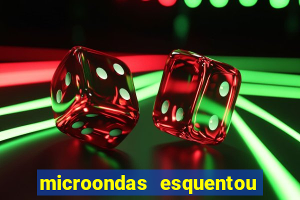 microondas esquentou demais e parou de funcionar