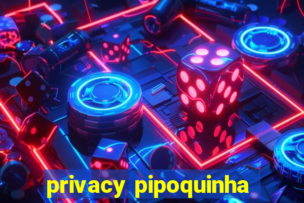 privacy pipoquinha