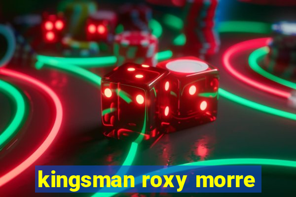 kingsman roxy morre
