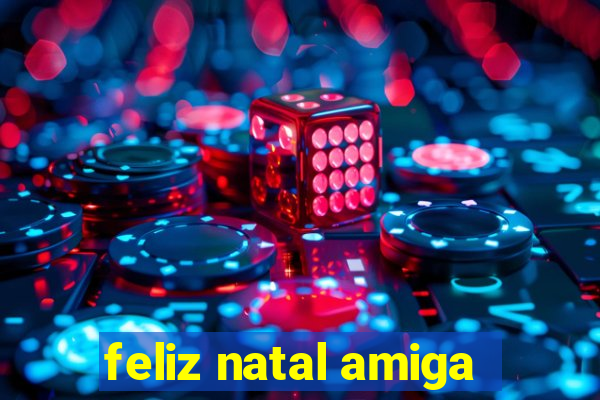 feliz natal amiga