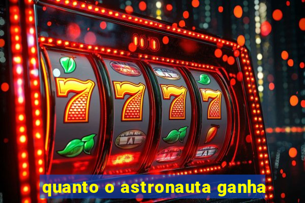 quanto o astronauta ganha