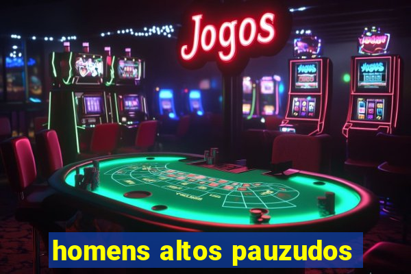 homens altos pauzudos