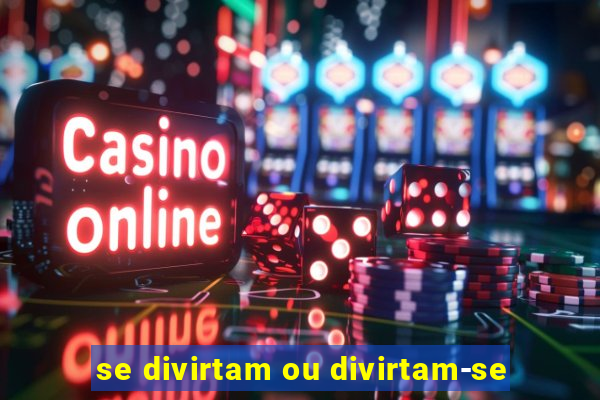 se divirtam ou divirtam-se