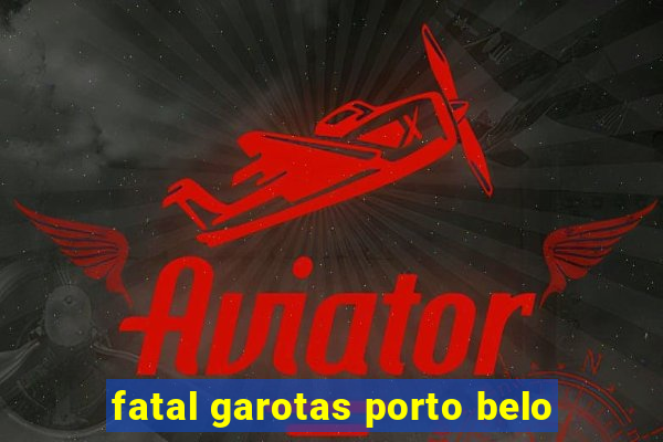 fatal garotas porto belo