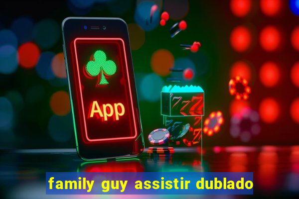 family guy assistir dublado