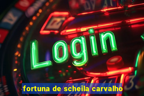fortuna de scheila carvalho