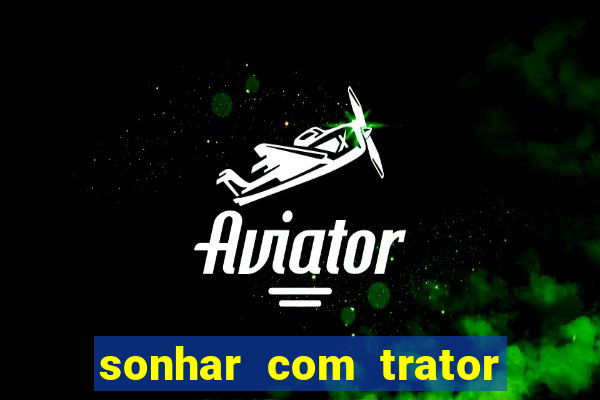 sonhar com trator que bicho jogar