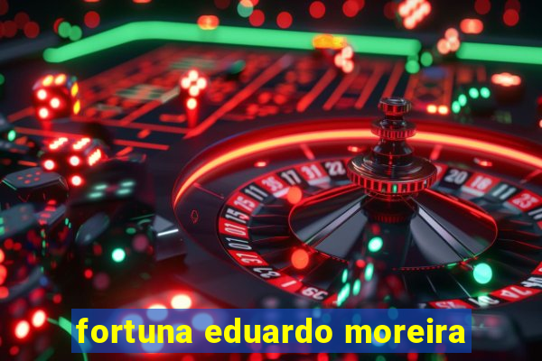 fortuna eduardo moreira