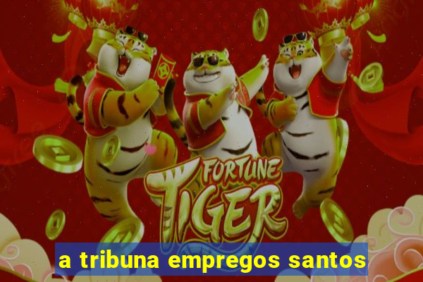 a tribuna empregos santos