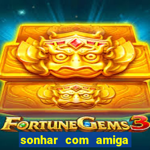 sonhar com amiga falsa no jogo do bicho