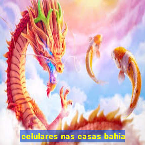 celulares nas casas bahia